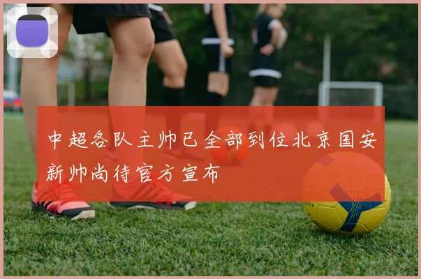 中超各队主帅已全部到位北京国安新帅尚待官方宣布