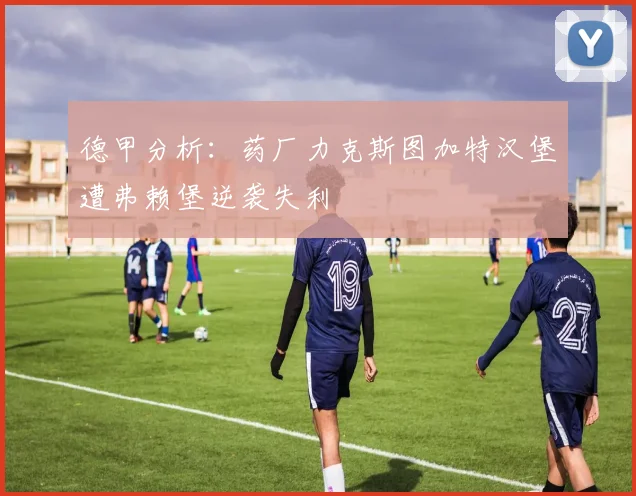 德甲分析：药厂力克斯图加特汉堡遭弗赖堡逆袭失利