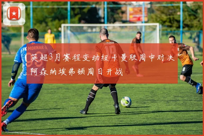 英超3月赛程变动纽卡曼联周中对决阿森纳埃弗顿周日开战