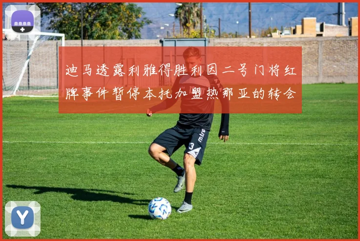 迪马透露利雅得胜利因二号门将红牌事件暂停本托加盟热那亚的转会事宜