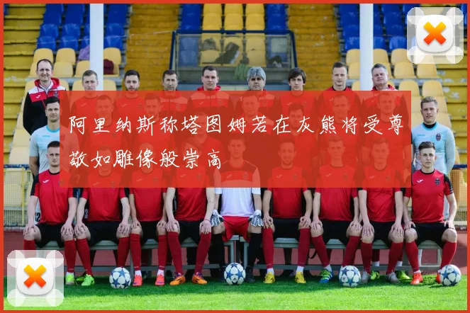 阿里纳斯称塔图姆若在灰熊将受尊敬如雕像般崇高