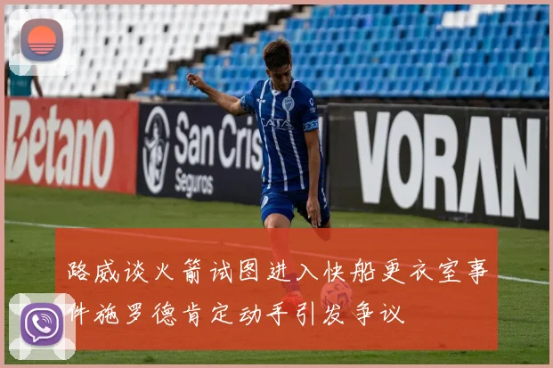 路威谈火箭试图进入快船更衣室事件施罗德肯定动手引发争议