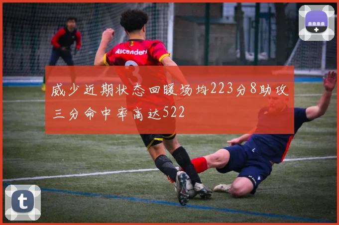 威少近期状态回暖场均223分8助攻三分命中率高达522