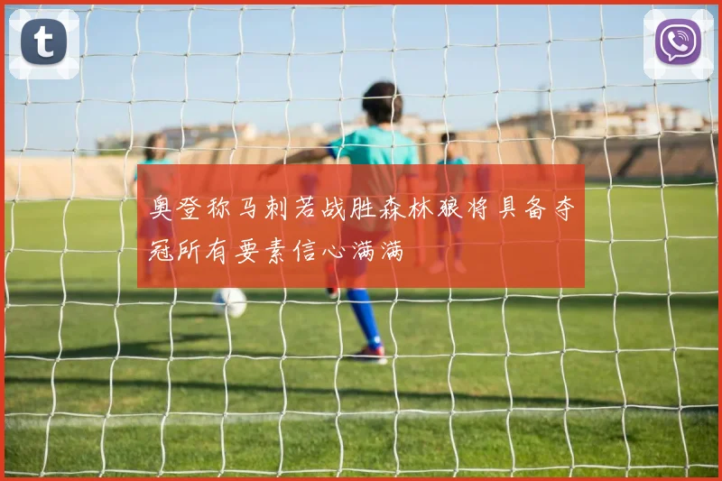 奥登称马刺若战胜森林狼将具备夺冠所有要素信心满满