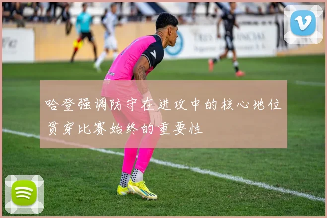 哈登强调防守在进攻中的核心地位贯穿比赛始终的重要性