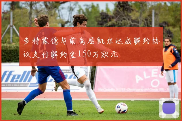 多特蒙德与前高层凯尔达成解约协议支付解约金150万欧元