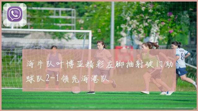海牛队叶博亚精彩左脚抽射破门助球队2-1领先海港队