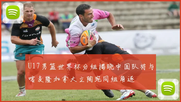 U17男篮世界杯分组揭晓中国队将与喀麦隆加拿大立陶宛同组角逐