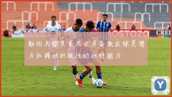 勒伯夫称罗塞尼尔具备激发球员潜力和调动积极性的独特能力