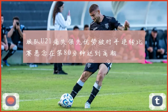 狼队U21痛失领先优势被对手逆转比赛悬念在第80分钟达到高潮