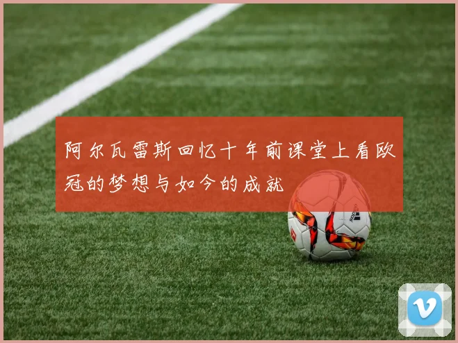 阿尔瓦雷斯回忆十年前课堂上看欧冠的梦想与如今的成就