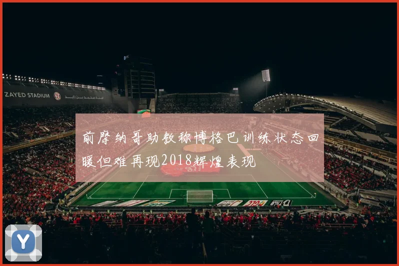 前摩纳哥助教称博格巴训练状态回暖但难再现2018辉煌表现
