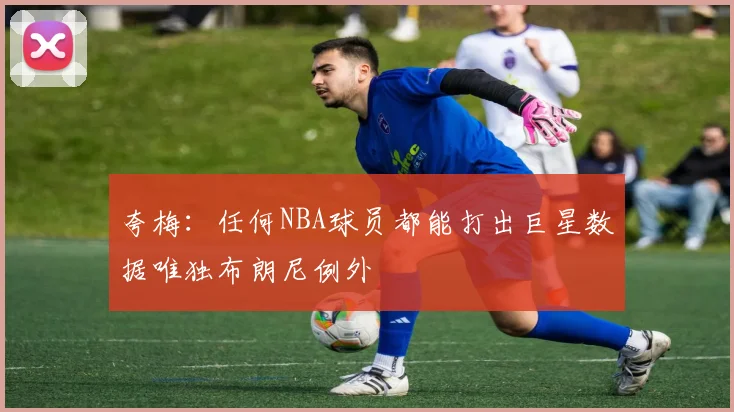 夸梅：任何NBA球员都能打出巨星数据唯独布朗尼例外
