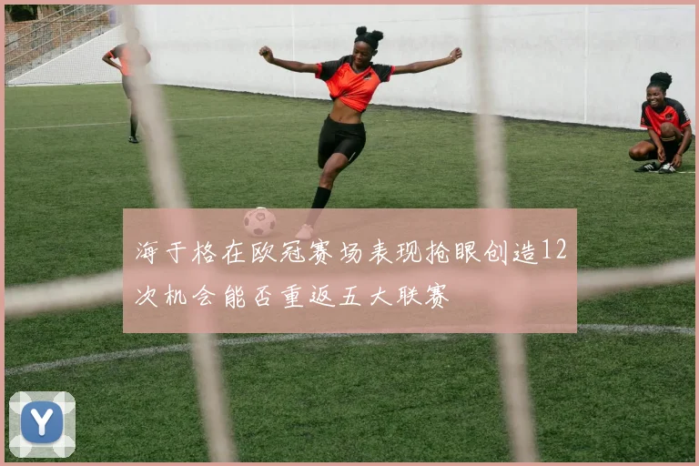 海于格在欧冠赛场表现抢眼创造12次机会能否重返五大联赛