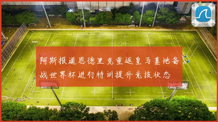 阿斯报道恩德里克重返皇马基地备战世界杯进行特训提升竞技状态