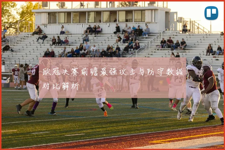 欧冠决赛前瞻最强攻击与防守数据对比解析
